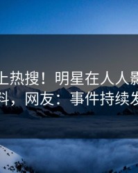 发现冲上热搜！明星在人人影视被爆猛料，网友：事件持续发酵