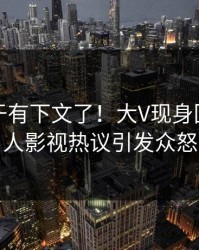 丑闻终于有下文了！大V现身回应，人人影视热议引发众怒