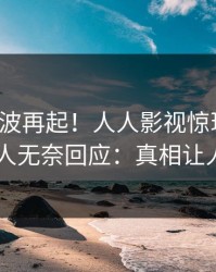 今日风波再起！人人影视惊现热点，当事人无奈回应：真相让人瞠目