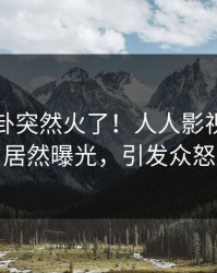 昨晚八卦突然火了！人人影视神秘人居然曝光，引发众怒