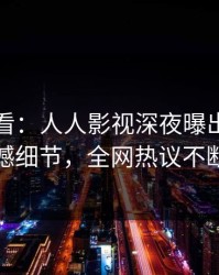 限时查看：人人影视深夜曝出真相震撼细节，全网热议不断