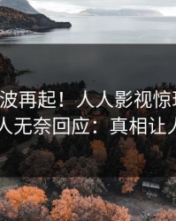 实时风波再起！人人影视惊现花絮，圈内人无奈回应：真相让人瞠目