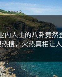 围观！业内人士的八卦竟然登上人人影视热搜，火热真相让人瞠目
