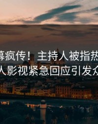 昨晚内幕疯传！主持人被指热血沸腾，人人影视紧急回应引发众怒