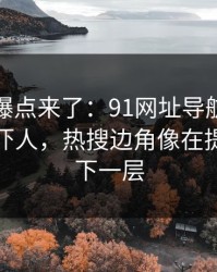 新一轮爆点来了：91网址导航细节密度高得吓人，热搜边角像在提醒还有下一层