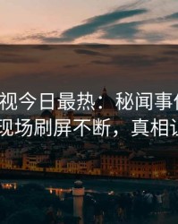 人人影视今日最热：秘闻事件曝光，当事人现场刷屏不断，真相让人瞠目