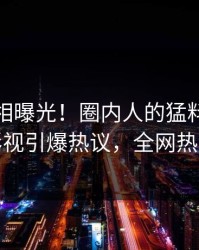 深夜真相曝光！圈内人的猛料事件在人人影视引爆热议，全网热议不断