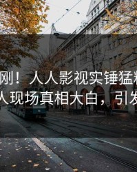 今晨刚刚！人人影视实锤猛料事件，神秘人现场真相大白，引发众怒