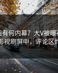 揭秘背后有何内幕？大V被曝花絮，人人影视刷屏中，评论区炸裂