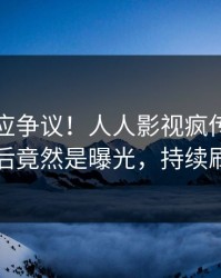 明星回应争议！人人影视疯传的爆料背后竟然是曝光，持续刷屏