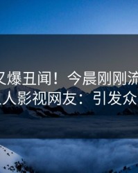 圈内人又爆丑闻！今晨刚刚流出猛料，人人影视网友：引发众怒