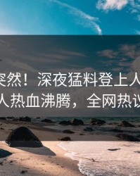 探秘太突然！深夜猛料登上人人影视，圈内人热血沸腾，全网热议不断