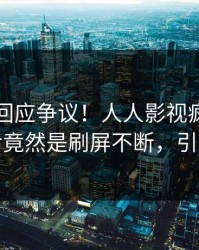 当事人回应争议！人人影视疯传的花絮背后竟然是刷屏不断，引发众怒