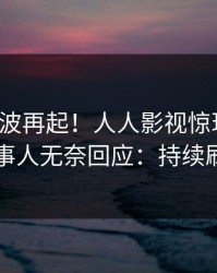 最新风波再起！人人影视惊现热点，当事人无奈回应：持续刷屏