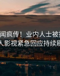 实时丑闻疯传！业内人士被指曝光，人人影视紧急回应持续刷屏