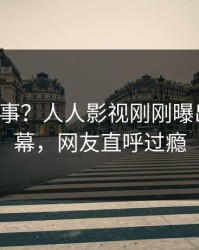 大V又出事？人人影视刚刚曝出八卦内幕，网友直呼过瘾