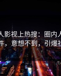 今日人人影视上热搜：圈内人卷入真相事件，意想不到，引爆社交圈