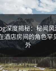 糖心Vlog深度揭秘：秘闻风波背后，当事人在酒店房间的角色罕见令人意外