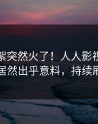 实时花絮突然火了！人人影视业内人士居然出乎意料，持续刷屏