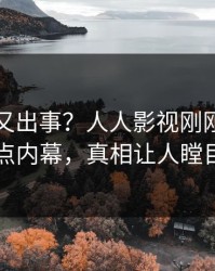 当事人又出事？人人影视刚刚曝出热点内幕，真相让人瞠目