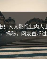 实时直击！人人影视业内人士曝光猛料，揭秘，网友直呼过瘾