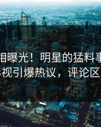 实时真相曝光！明星的猛料事件在人人影视引爆热议，评论区炸裂