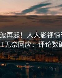刚刚风波再起！人人影视惊现内幕，网红无奈回应：评论数破万