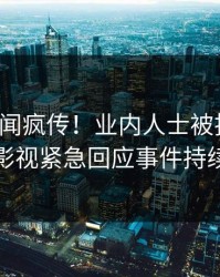 今晚丑闻疯传！业内人士被指揭秘，人人影视紧急回应事件持续发酵