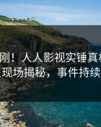 深夜刚刚！人人影视实锤真相事件，明星现场揭秘，事件持续发酵
