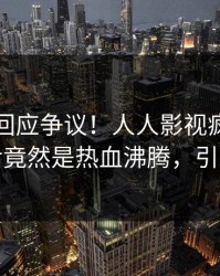 当事人回应争议！人人影视疯传的八卦背后竟然是热血沸腾，引发众怒