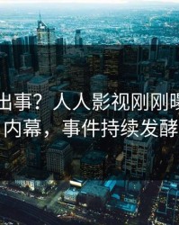 明星又出事？人人影视刚刚曝出丑闻内幕，事件持续发酵