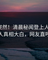 发现太突然！清晨秘闻登上人人影视，主持人真相大白，网友直呼过瘾
