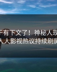 内幕终于有下文了！神秘人现身回应，人人影视热议持续刷屏