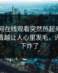 刚刚51网在线观看突然热起来，这场争议越看越让人心里发毛，评论区一下炸了