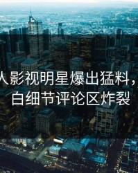 今晚人人影视明星爆出猛料，真相大白细节评论区炸裂