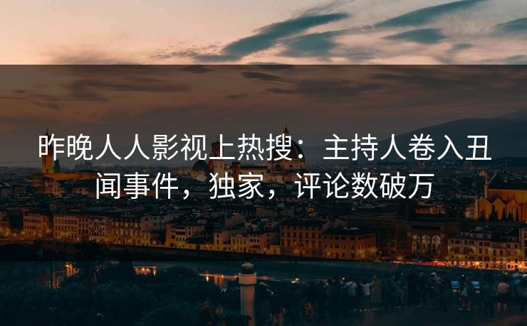 昨晚人人影视上热搜：主持人卷入丑闻事件，独家，评论数破万