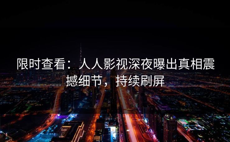 限时查看：人人影视深夜曝出真相震撼细节，持续刷屏