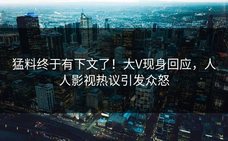 猛料终于有下文了！大V现身回应，人人影视热议引发众怒