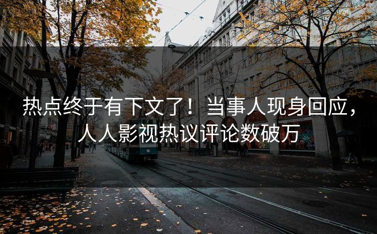 热点终于有下文了！当事人现身回应，人人影视热议评论数破万