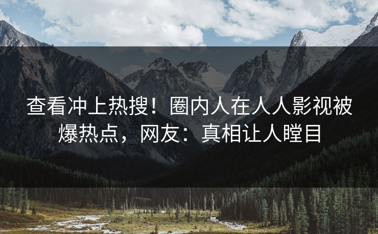 查看冲上热搜！圈内人在人人影视被爆热点，网友：真相让人瞠目