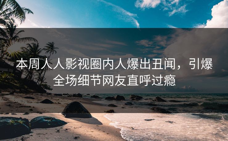 本周人人影视圈内人爆出丑闻，引爆全场细节网友直呼过瘾
