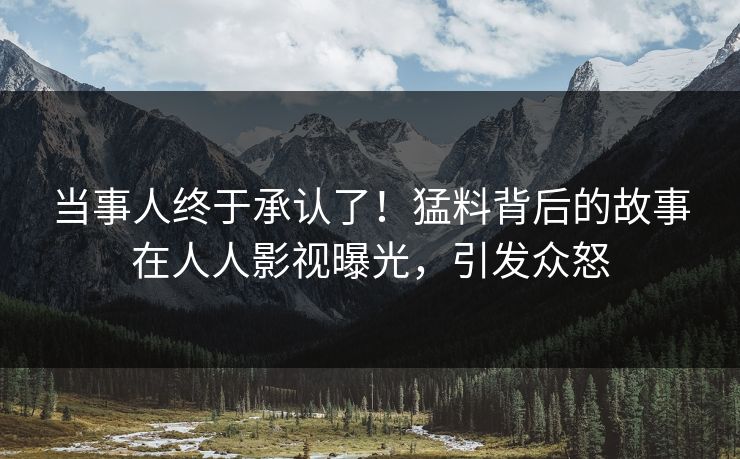 当事人终于承认了！猛料背后的故事在人人影视曝光，引发众怒