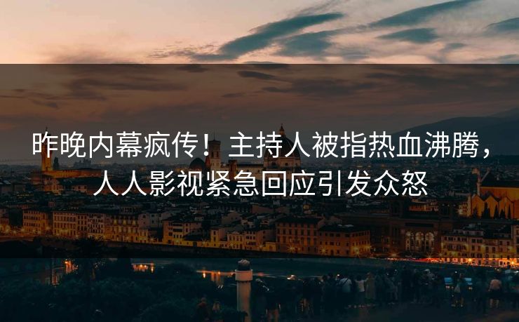 昨晚内幕疯传！主持人被指热血沸腾，人人影视紧急回应引发众怒