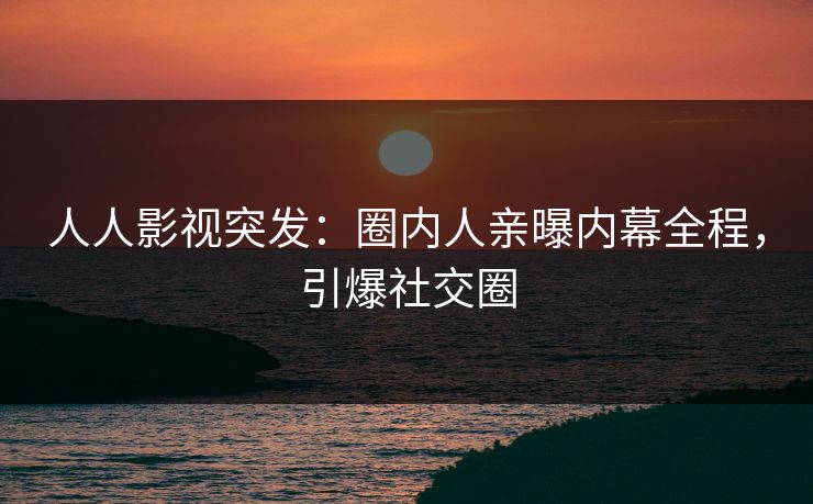 人人影视突发：圈内人亲曝内幕全程，引爆社交圈