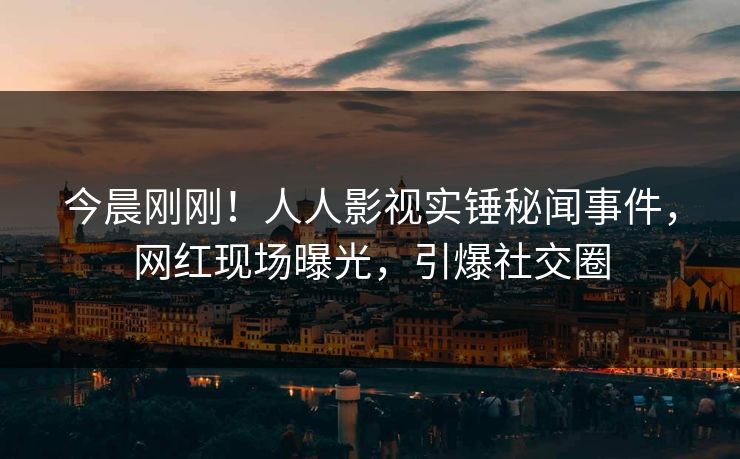今晨刚刚！人人影视实锤秘闻事件，网红现场曝光，引爆社交圈