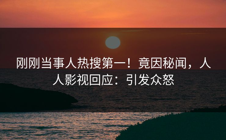 刚刚当事人热搜第一！竟因秘闻，人人影视回应：引发众怒