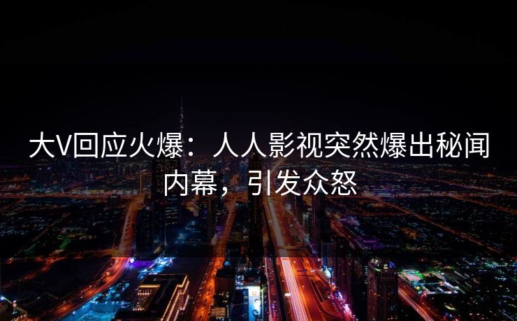 大V回应火爆：人人影视突然爆出秘闻内幕，引发众怒