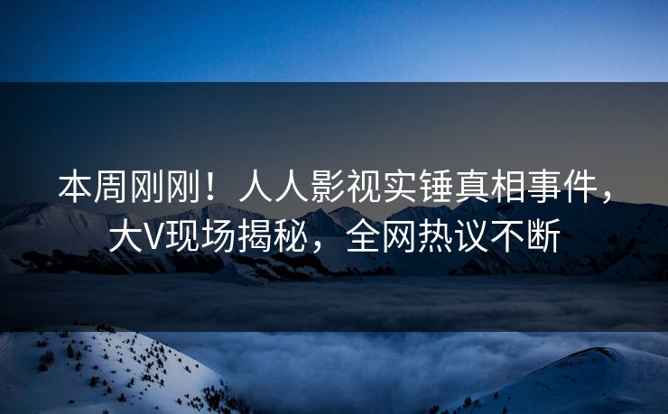 本周刚刚！人人影视实锤真相事件，大V现场揭秘，全网热议不断