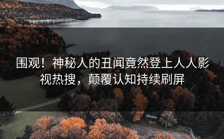 围观！神秘人的丑闻竟然登上人人影视热搜，颠覆认知持续刷屏