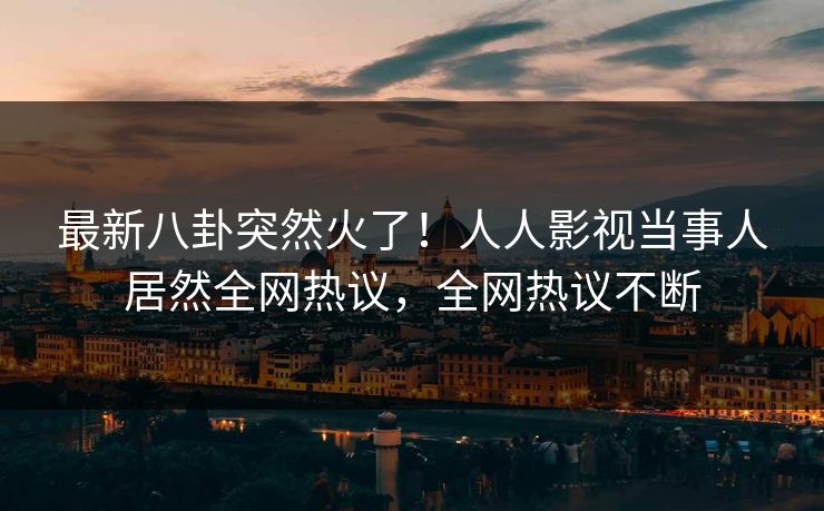 最新八卦突然火了！人人影视当事人居然全网热议，全网热议不断